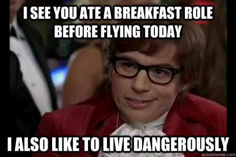 I see you ate a breakfast role before flying today I also like to live dangerously  Dangerously - Austin Powers