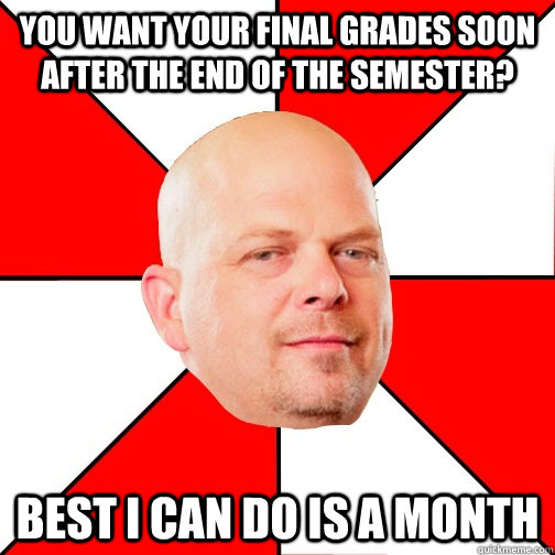 You want your final grades soon after the end of the semester? Best I can do is a month  Pawn Star