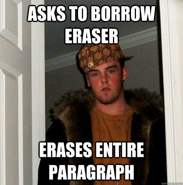 Asks to borrow eraser erases entire paragraph   Scumbag Steve