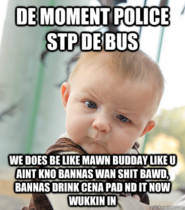 de moment police stp de bus we does be like mawn budday like u aint kno bannas wan shit bawd, bannas drink cena pad nd it now wukkin in - de moment police stp de bus we does be like mawn budday like u aint kno bannas wan shit bawd, bannas drink cena pad nd it now wukkin in  skeptical baby