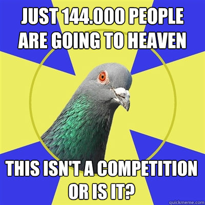 just 144.000 people are going to heaven this isn't a competition
or is it?  Religion Pigeon