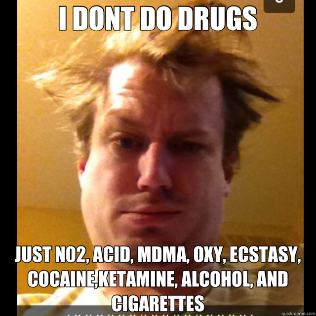 I DONT DO DRUGS JUST N02, ACID, MDMA, OXY, ECSTASY, COCAINE,KETAMINE, ALCOHOL, AND CIGARETTES - I DONT DO DRUGS JUST N02, ACID, MDMA, OXY, ECSTASY, COCAINE,KETAMINE, ALCOHOL, AND CIGARETTES  Neil