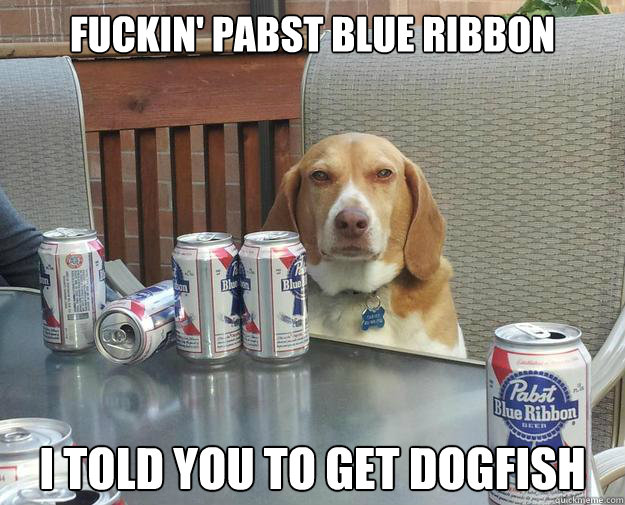 Fuckin' Pabst blue ribbon i told you to get dogfish  