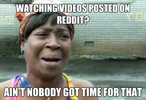 watching videos posted on reddit? Ain't nobody got time for that  