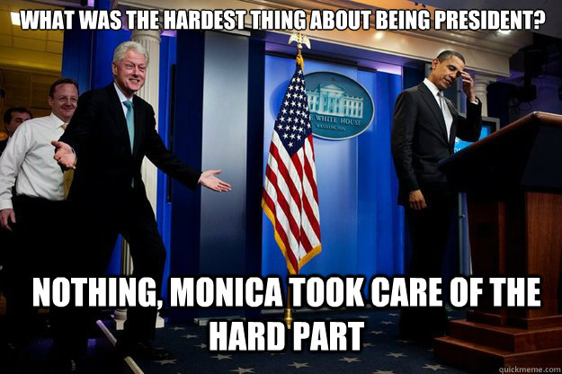 What was the hardest thing about being president? Nothing, Monica took care of the hard part  Inappropriate Timing Bill Clinton