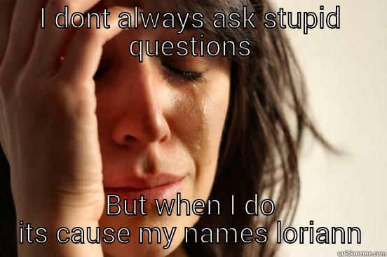 stupid dinosaur fuck - I DONT ALWAYS ASK STUPID QUESTIONS BUT WHEN I DO ITS CAUSE MY NAMES LORIANN First World Problems