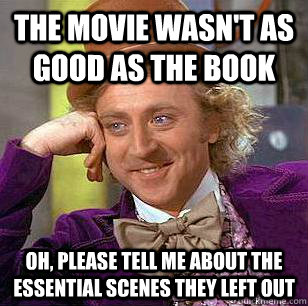 The movie wasn't as good as the book oh, please tell me about the essential scenes they left out  Condescending Wonka