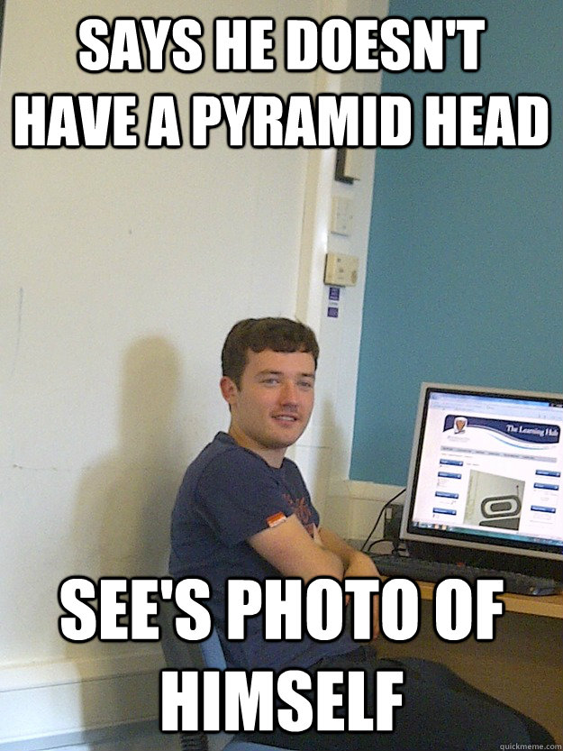 says he doesn't have a pyramid head see's photo of himself  Pyramid-Head Pang