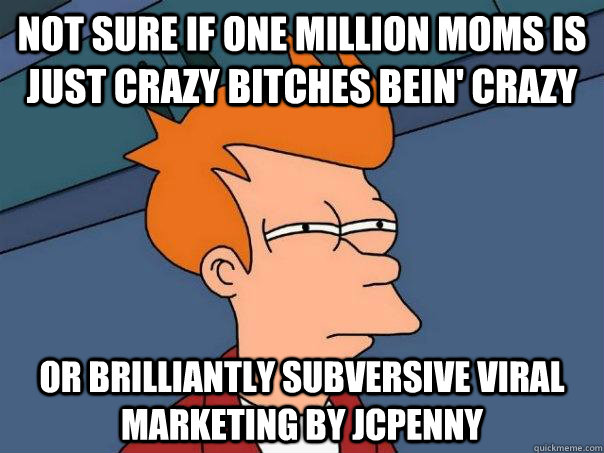 Not sure if One Million Moms is just crazy bitches bein' crazy or brilliantly subversive viral marketing by JCpenny  Futurama Fry