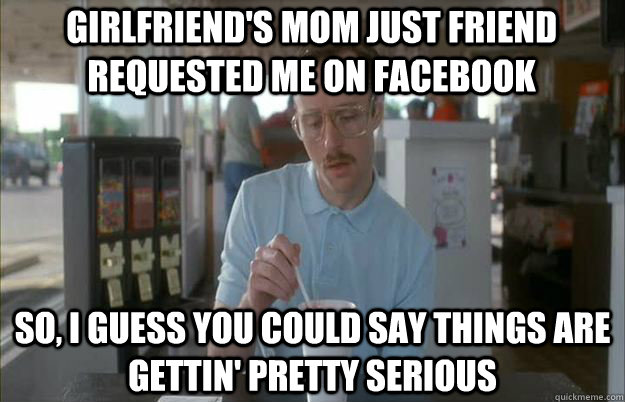 Girlfriend's mom just friend requested me on facebook So, I guess you could say things are gettin' pretty serious - Girlfriend's mom just friend requested me on facebook So, I guess you could say things are gettin' pretty serious  Serious Kip