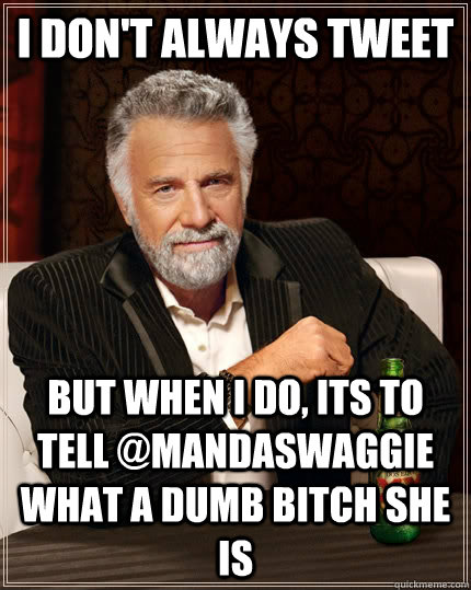 I don't always tweet but when I do, its to tell @MandaSwaggie what a dumb bitch she is  The Most Interesting Man In The World