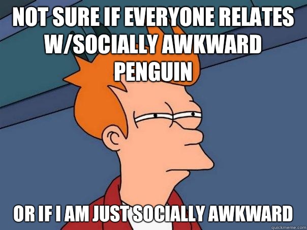 not sure if everyone relates w/socially awkward penguin  or if I am just socially awkward   Futurama Fry