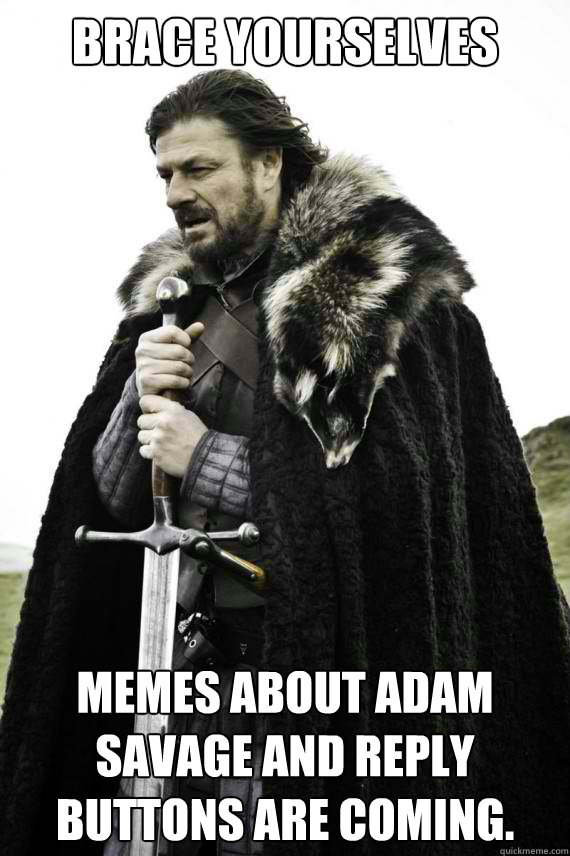 Brace yourselves memes about Adam Savage and reply buttons are coming.  Brace yourself