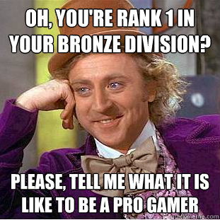 Oh, you're rank 1 in your bronze division? Please, tell me what it is like to be a pro gamer  Condescending Wonka