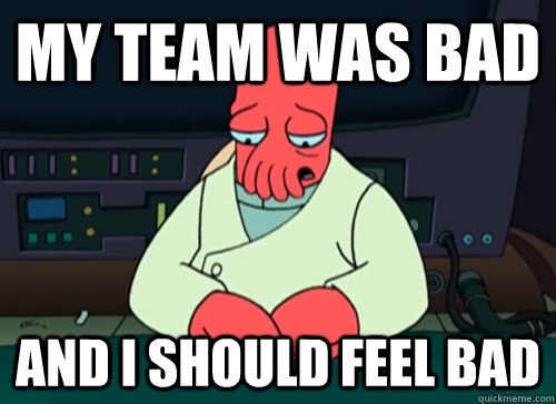 my team was bad  and i should feel bad  sad zoidberg