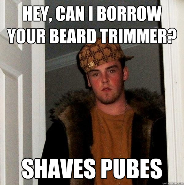 Hey, can I borrow your beard trimmer? shaves pubes - Hey, can I borrow your beard trimmer? shaves pubes  Scumbag Steve