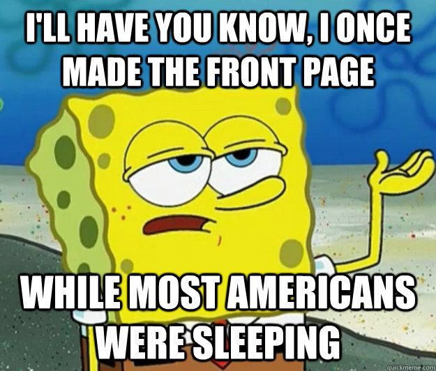 I'll have you know, I once made the front page while most americans were sleeping - I'll have you know, I once made the front page while most americans were sleeping  Tough Spongebob