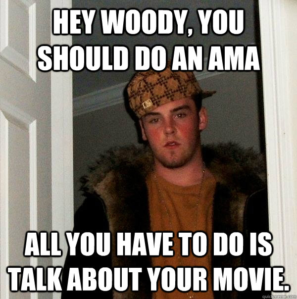 Hey Woody, you should do an AMA All you have to do is talk about your movie.  Scumbag Steve