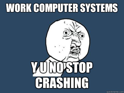 work computer systems y u no stop crashing  Y U No