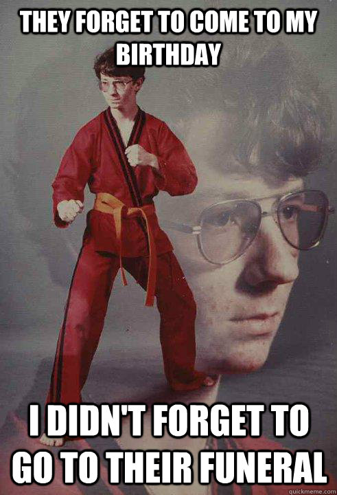 they forget to come to my birthday i didn't forget to go to their funeral  - they forget to come to my birthday i didn't forget to go to their funeral   Karate Kyle