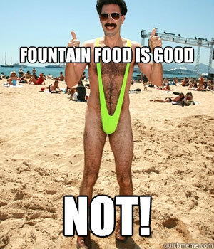 Fountain Food IS good  NOT!  Borat