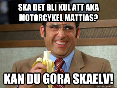 ska det bli kul att aka motorcykel mattias? kan du gora skaelv! - ska det bli kul att aka motorcykel mattias? kan du gora skaelv!  Brick Tamland