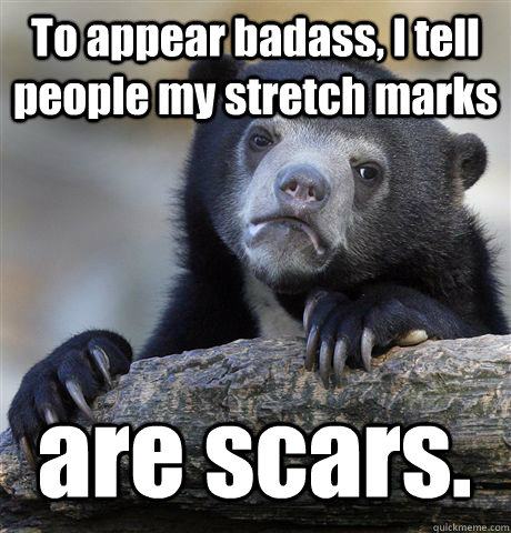 To appear badass, I tell people my stretch marks are scars.  Confession Bear