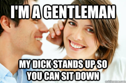 i'm a gentleman my dick stands up so you can sit down - i'm a gentleman my dick stands up so you can sit down  Bad Pick-up line Paul