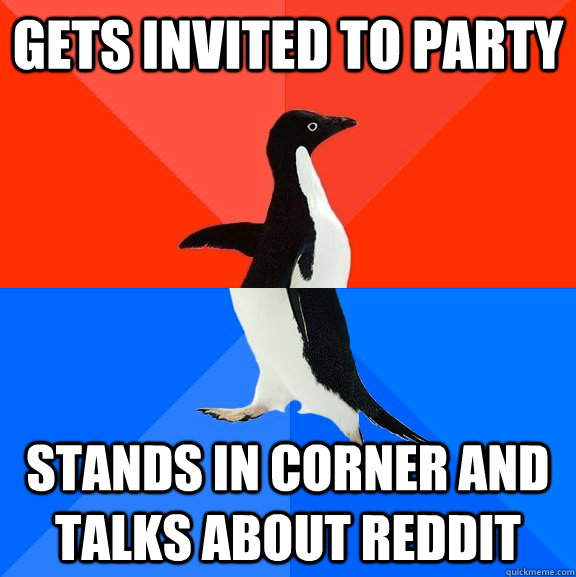 Gets invited to party Stands in corner and talks about reddit  Socially Awesome Awkward Penguin