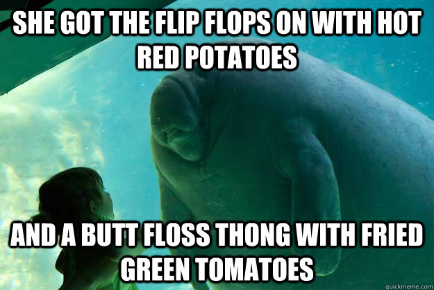 She got the flip flops on with hot red potatoes and a butt floss thong with fried green tomatoes  Overlord Manatee