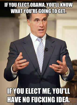 If you elect Obama, you'll know what you're going to get. If you elect me, you'll have no fucking idea. - If you elect Obama, you'll know what you're going to get. If you elect me, you'll have no fucking idea.  Relatable Romney