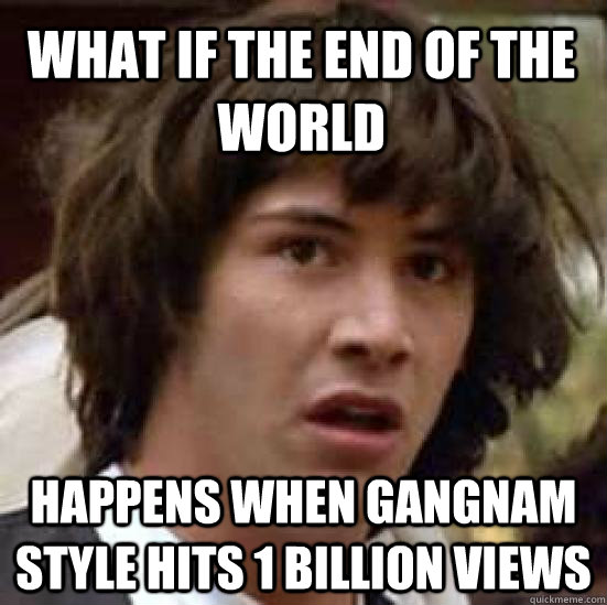 what if the end of the world happens when gangnam style hits 1 billion views  conspiracy keanu