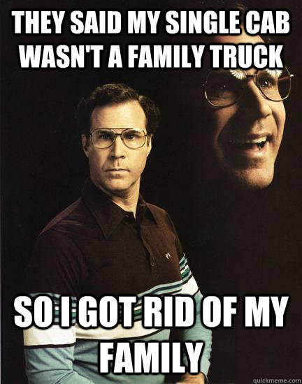 They said my single cab wasn't a family truck so I got rid of my family  Will Ferrel