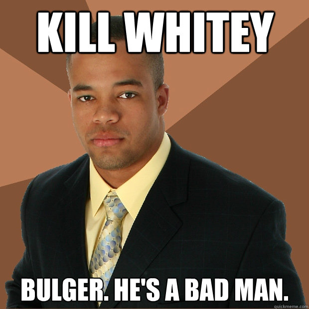 KILL WHITEY Bulger. He's a bad man.  Successful Black Man