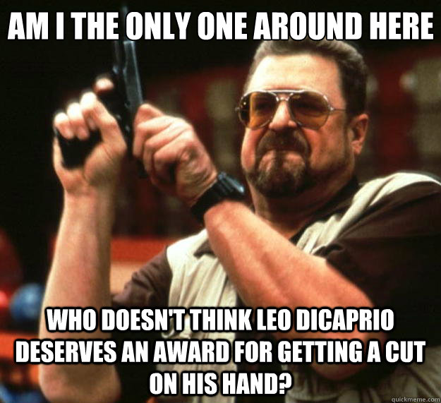 Am I the only one around here Who doesn't think Leo Dicaprio deserves an award for getting a cut on his hand?  Big Lebowski