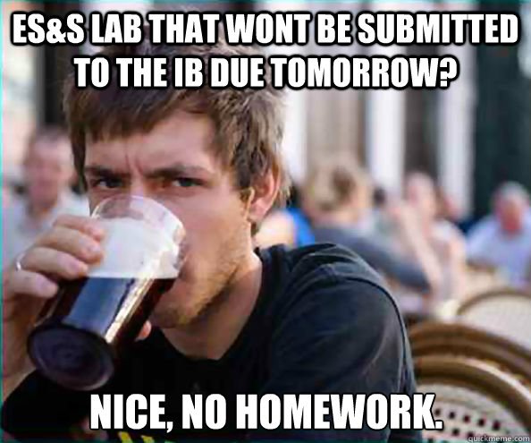 ES&S Lab that wont be submitted to the IB due tomorrow? Nice, no homework.  Lazy College Senior