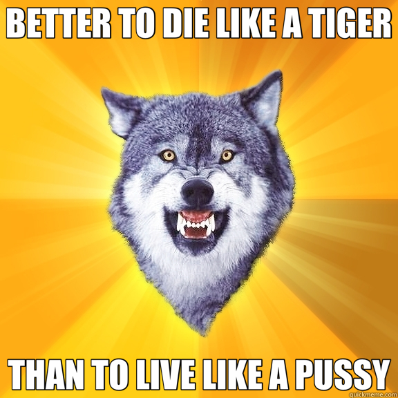 BETTER TO DIE LIKE A TIGER THAN TO LIVE LIKE A PUSSY - BETTER TO DIE LIKE A TIGER THAN TO LIVE LIKE A PUSSY  Courage Wolf