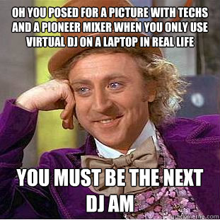 Oh you posed for a picture with techs and a pioneer mixer when you only use virtual DJ on a laptop in real life You must be the next DJ AM  Condescending Wonka