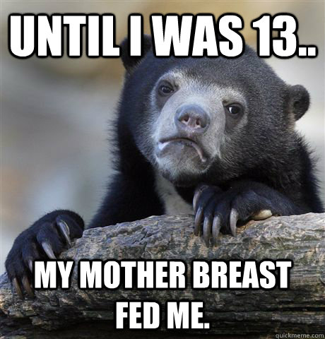 Until I was 13.. My mother breast fed me.  Confession Bear