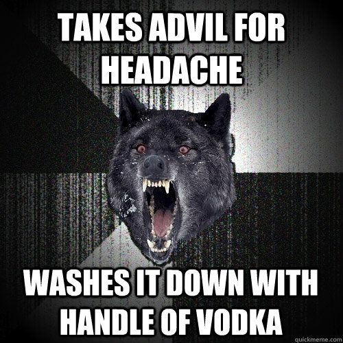 Takes advil for headache washes it down with handle of vodka  Insanity Wolf