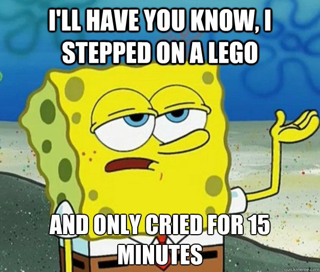 I'll have you know, I stepped on a lego and only cried for 15 minutes  Tough Spongebob