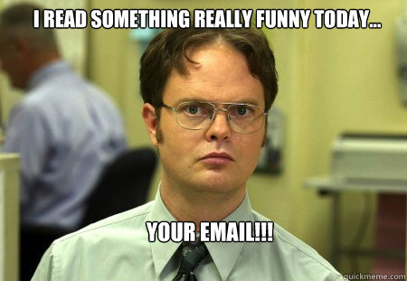 I read something really funny today... YOUR EMAIL!!! - I read something really funny today... YOUR EMAIL!!!  Schrute