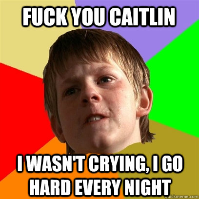 Fuck you caitlin i wasn't crying, i go hard every night  Angry School Boy