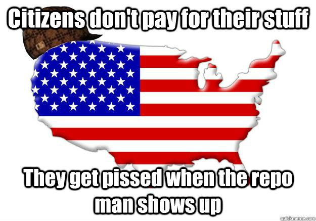 Citizens don't pay for their stuff They get pissed when the repo man shows up  Scumbag america