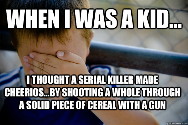 WHEN I WAS A KID... I thought a serial killer made cheerios...by shooting a whole through a solid piece of cereal with a gun  Confession kid