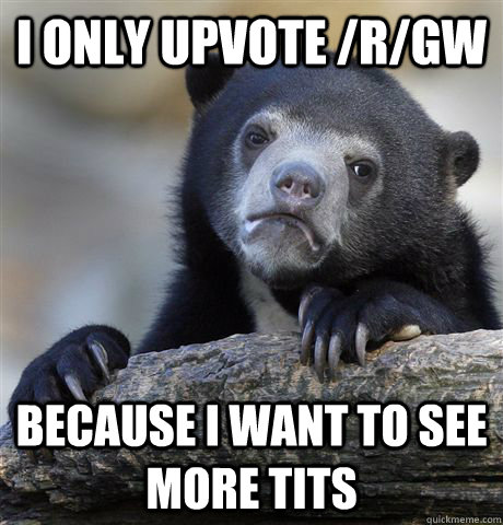 i only upvote /r/GW because I want to see more tits  Confession Bear