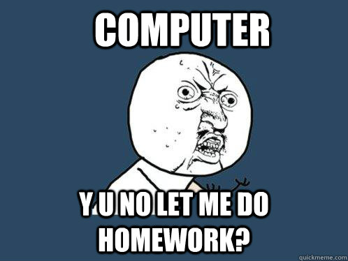 computer y u no let me do homework? - computer y u no let me do homework?  Y U No