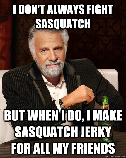 I don't always fight Sasquatch but when I do, I make Sasquatch jerky for all my friends  The Most Interesting Man In The World