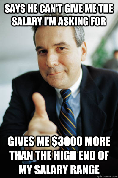 Says he can't give me the salary I'm asking for Gives me $3000 more than the high end of my salary range  Good Guy Boss