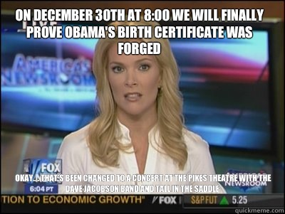 On December 30th at 8:00 we will finally Prove Obama's Birth Certificate was forged Okay.... that's been changed to a concert at the Pikes Theatre with The Dave Jacobson Band and Tall in The Saddle.   Megyn Kelly